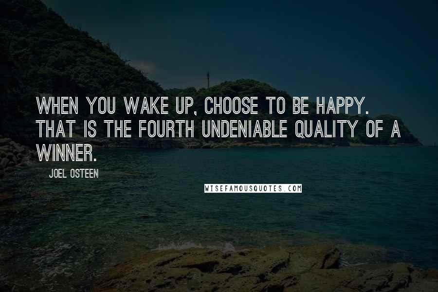 Joel Osteen Quotes: When you wake up, choose to be happy. That is the fourth undeniable quality of a winner.