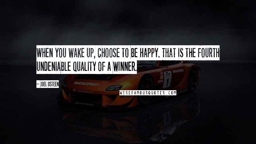 Joel Osteen Quotes: When you wake up, choose to be happy. That is the fourth undeniable quality of a winner.