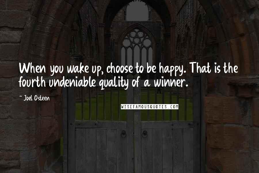 Joel Osteen Quotes: When you wake up, choose to be happy. That is the fourth undeniable quality of a winner.