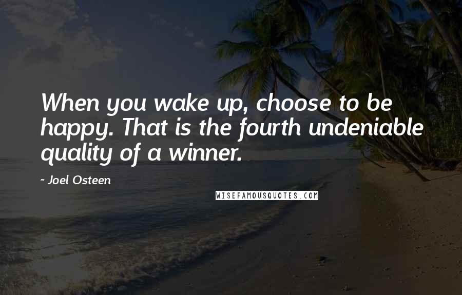Joel Osteen Quotes: When you wake up, choose to be happy. That is the fourth undeniable quality of a winner.