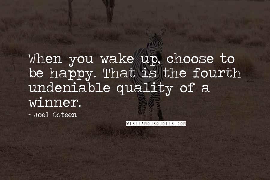 Joel Osteen Quotes: When you wake up, choose to be happy. That is the fourth undeniable quality of a winner.