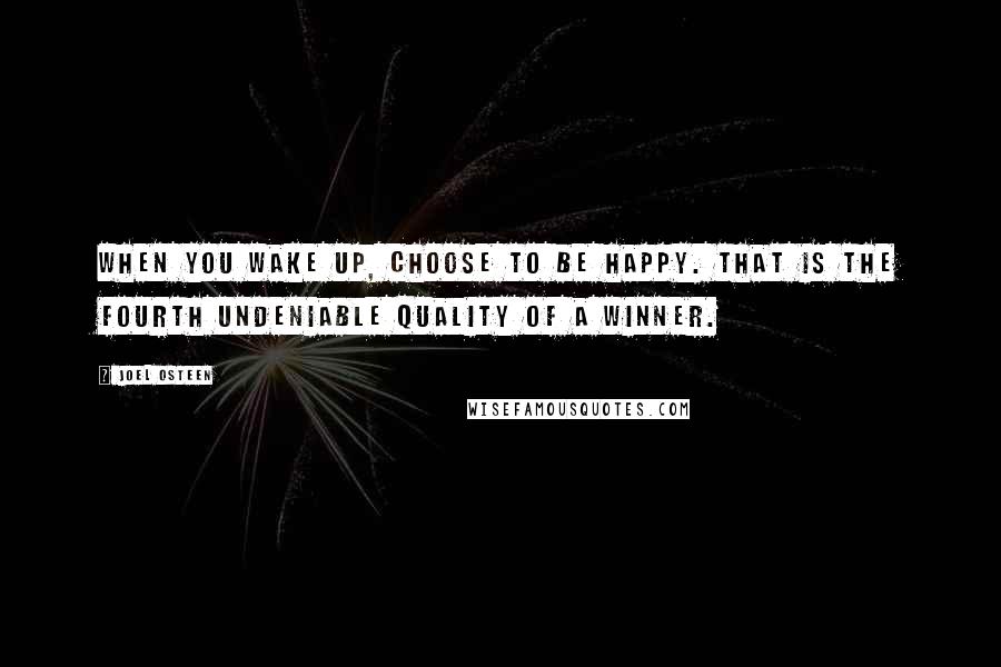 Joel Osteen Quotes: When you wake up, choose to be happy. That is the fourth undeniable quality of a winner.