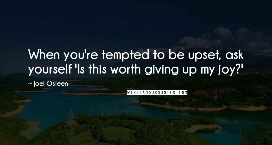 Joel Osteen Quotes: When you're tempted to be upset, ask yourself 'Is this worth giving up my joy?'