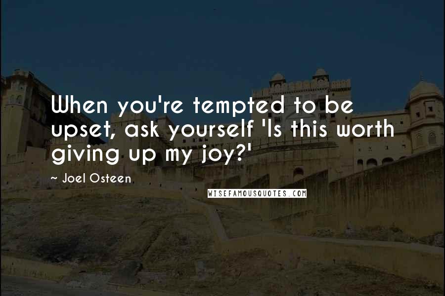 Joel Osteen Quotes: When you're tempted to be upset, ask yourself 'Is this worth giving up my joy?'