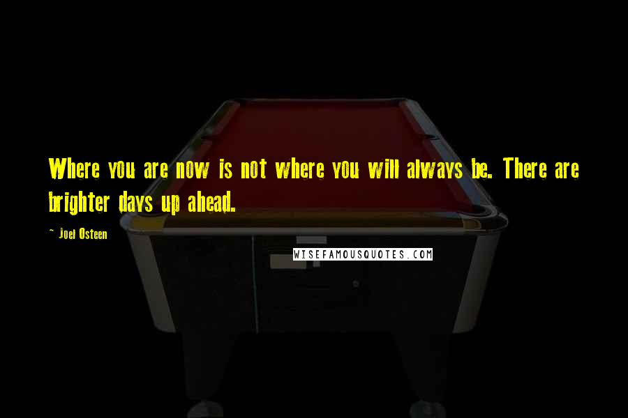Joel Osteen Quotes: Where you are now is not where you will always be. There are brighter days up ahead.
