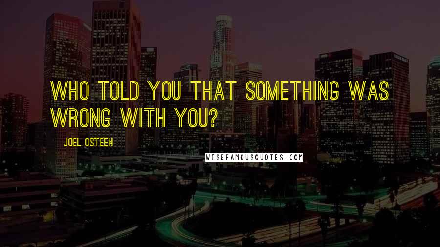 Joel Osteen Quotes: Who told you that something was wrong with you?