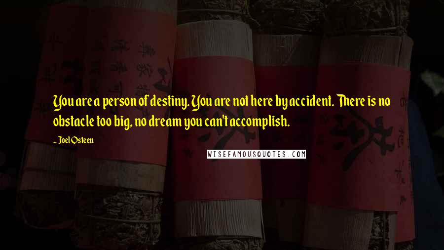 Joel Osteen Quotes: You are a person of destiny. You are not here by accident. There is no obstacle too big, no dream you can't accomplish.