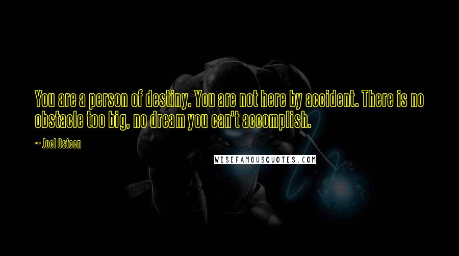 Joel Osteen Quotes: You are a person of destiny. You are not here by accident. There is no obstacle too big, no dream you can't accomplish.