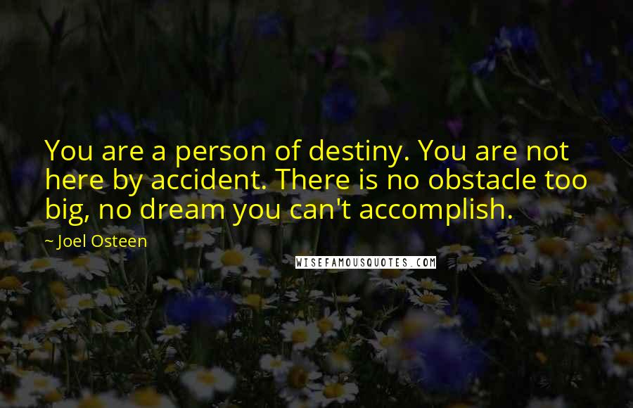 Joel Osteen Quotes: You are a person of destiny. You are not here by accident. There is no obstacle too big, no dream you can't accomplish.