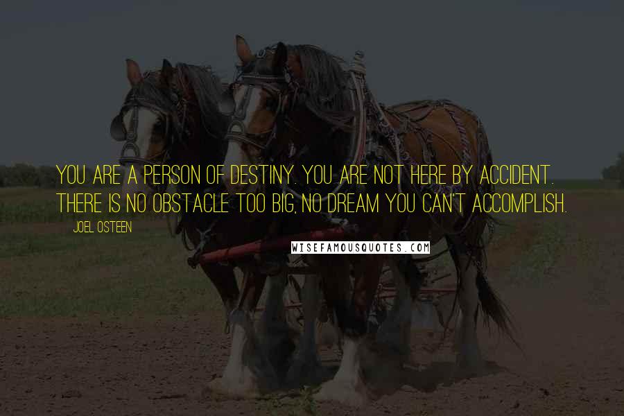 Joel Osteen Quotes: You are a person of destiny. You are not here by accident. There is no obstacle too big, no dream you can't accomplish.