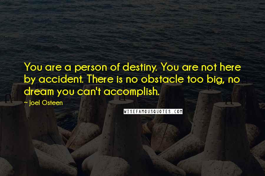 Joel Osteen Quotes: You are a person of destiny. You are not here by accident. There is no obstacle too big, no dream you can't accomplish.