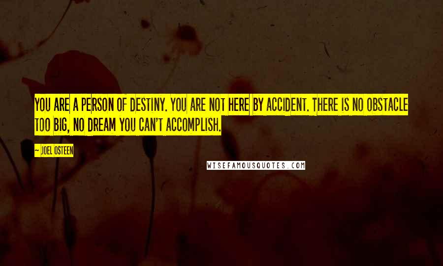 Joel Osteen Quotes: You are a person of destiny. You are not here by accident. There is no obstacle too big, no dream you can't accomplish.