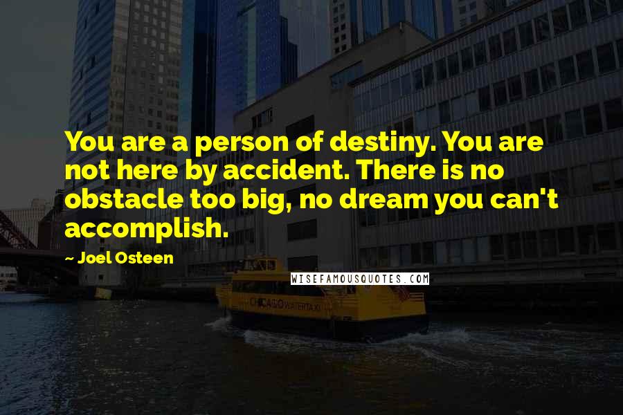 Joel Osteen Quotes: You are a person of destiny. You are not here by accident. There is no obstacle too big, no dream you can't accomplish.