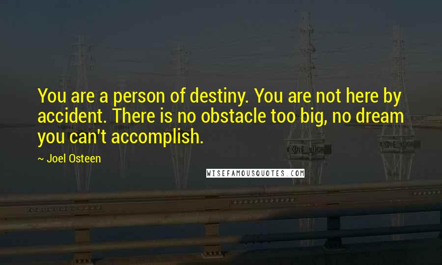 Joel Osteen Quotes: You are a person of destiny. You are not here by accident. There is no obstacle too big, no dream you can't accomplish.