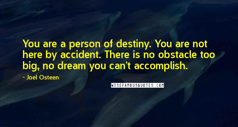 Joel Osteen Quotes: You are a person of destiny. You are not here by accident. There is no obstacle too big, no dream you can't accomplish.