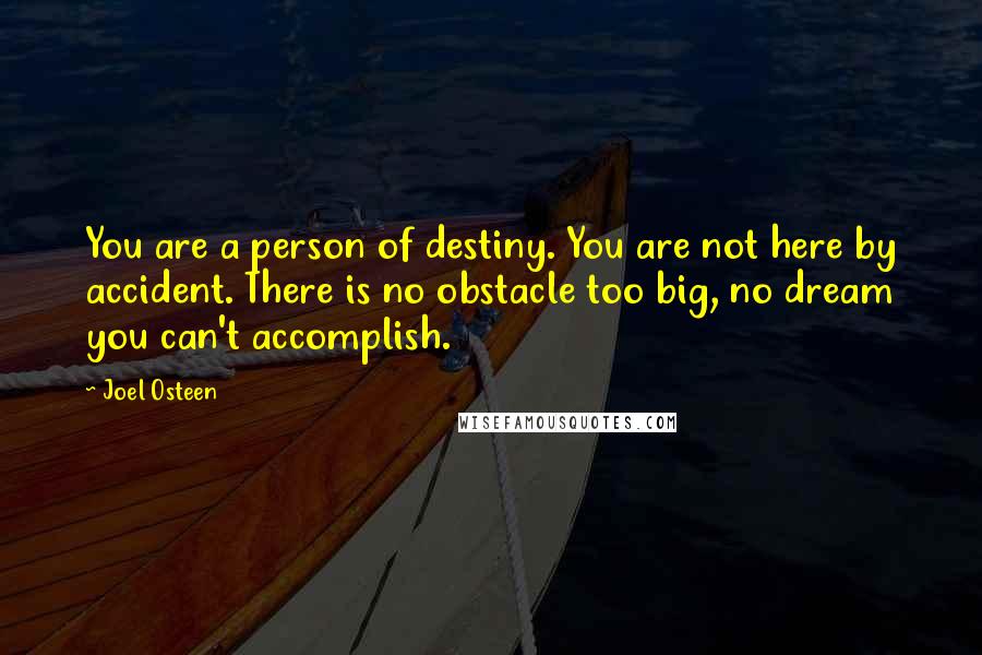 Joel Osteen Quotes: You are a person of destiny. You are not here by accident. There is no obstacle too big, no dream you can't accomplish.