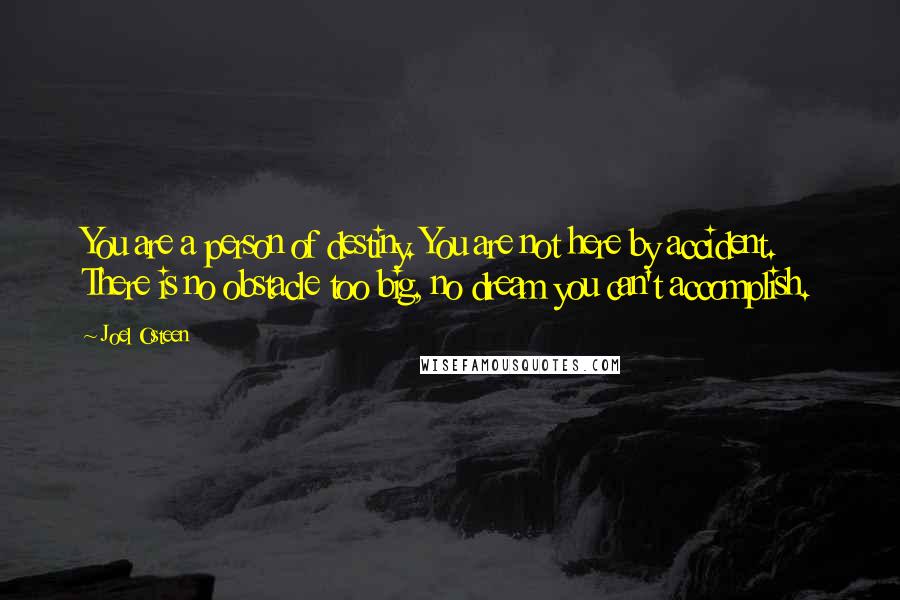 Joel Osteen Quotes: You are a person of destiny. You are not here by accident. There is no obstacle too big, no dream you can't accomplish.