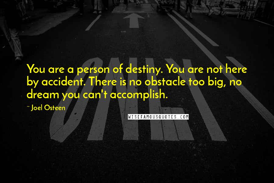 Joel Osteen Quotes: You are a person of destiny. You are not here by accident. There is no obstacle too big, no dream you can't accomplish.