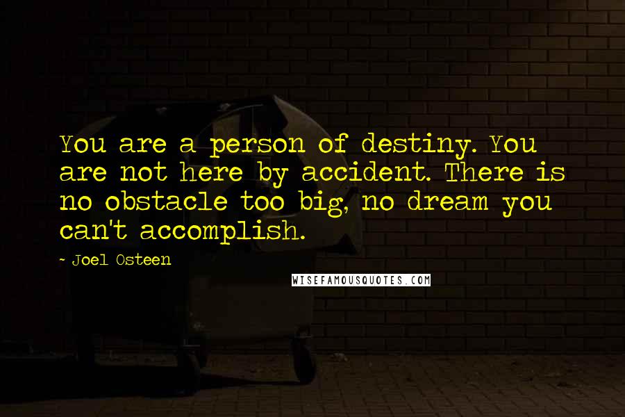 Joel Osteen Quotes: You are a person of destiny. You are not here by accident. There is no obstacle too big, no dream you can't accomplish.
