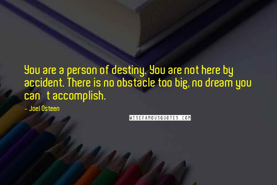 Joel Osteen Quotes: You are a person of destiny. You are not here by accident. There is no obstacle too big, no dream you can't accomplish.