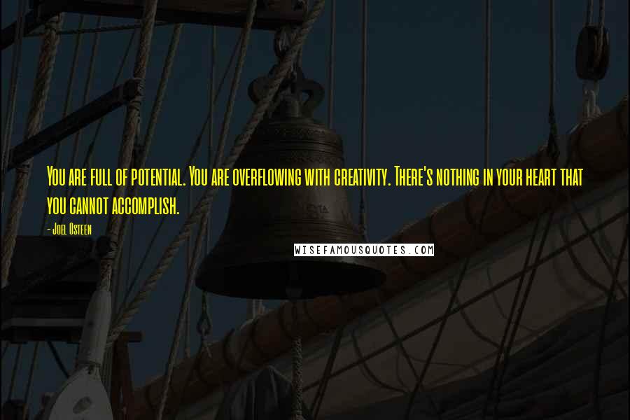 Joel Osteen Quotes: You are full of potential. You are overflowing with creativity. There's nothing in your heart that you cannot accomplish.