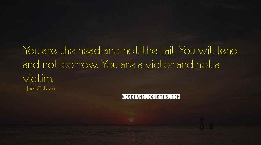 Joel Osteen Quotes: You are the head and not the tail. You will lend and not borrow. You are a victor and not a victim.