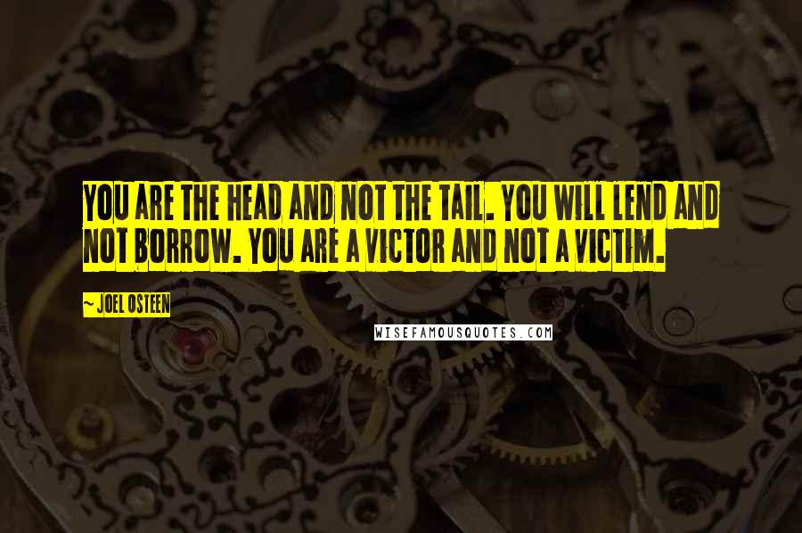 Joel Osteen Quotes: You are the head and not the tail. You will lend and not borrow. You are a victor and not a victim.