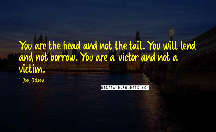 Joel Osteen Quotes: You are the head and not the tail. You will lend and not borrow. You are a victor and not a victim.