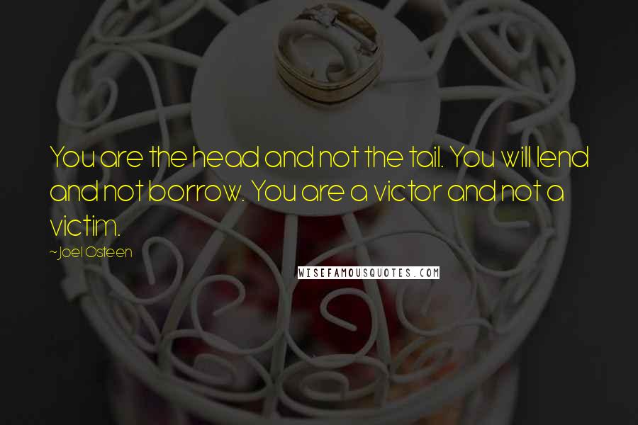 Joel Osteen Quotes: You are the head and not the tail. You will lend and not borrow. You are a victor and not a victim.