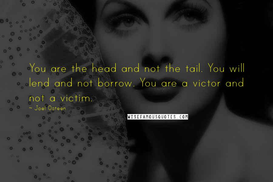 Joel Osteen Quotes: You are the head and not the tail. You will lend and not borrow. You are a victor and not a victim.