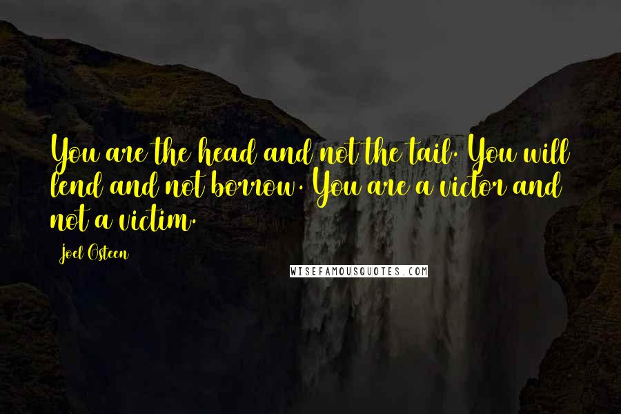 Joel Osteen Quotes: You are the head and not the tail. You will lend and not borrow. You are a victor and not a victim.