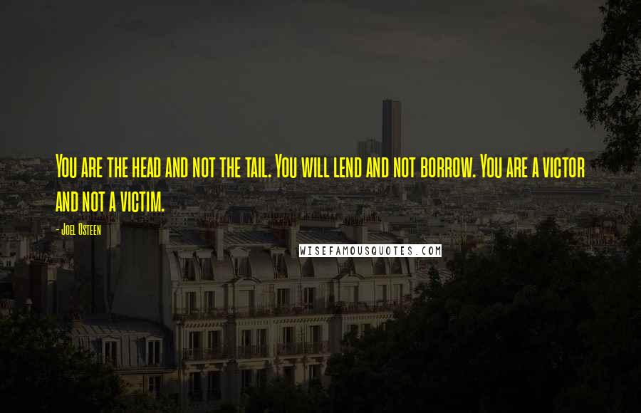 Joel Osteen Quotes: You are the head and not the tail. You will lend and not borrow. You are a victor and not a victim.