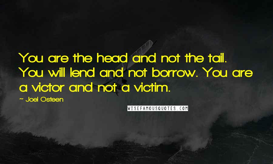 Joel Osteen Quotes: You are the head and not the tail. You will lend and not borrow. You are a victor and not a victim.