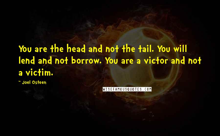 Joel Osteen Quotes: You are the head and not the tail. You will lend and not borrow. You are a victor and not a victim.