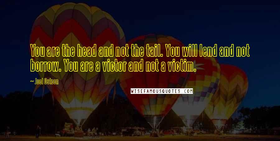 Joel Osteen Quotes: You are the head and not the tail. You will lend and not borrow. You are a victor and not a victim.