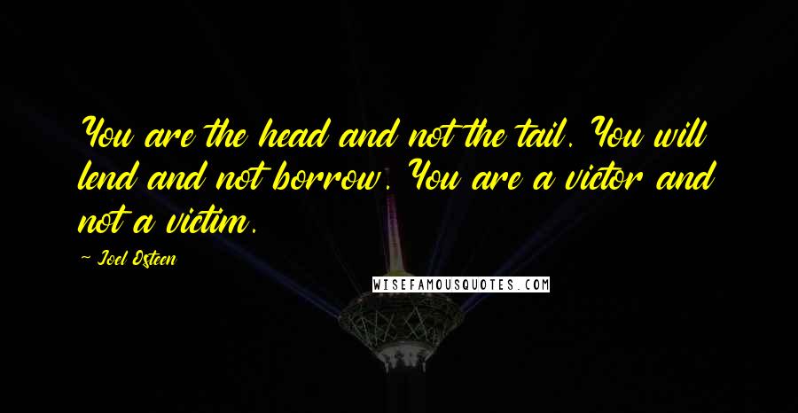 Joel Osteen Quotes: You are the head and not the tail. You will lend and not borrow. You are a victor and not a victim.