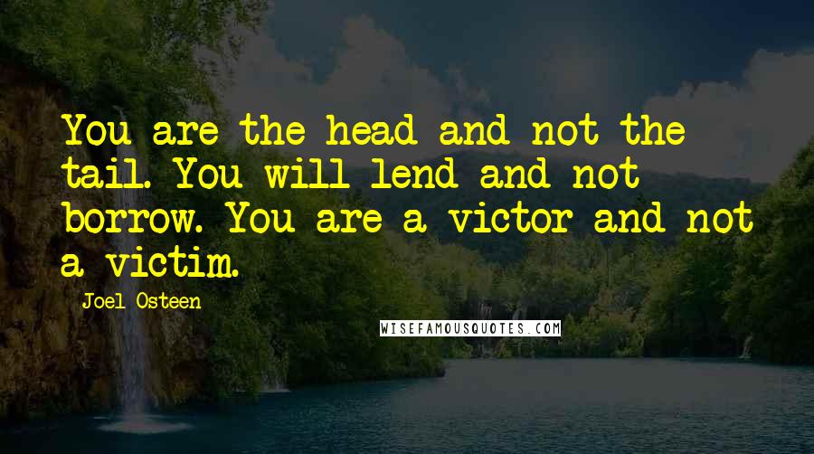 Joel Osteen Quotes: You are the head and not the tail. You will lend and not borrow. You are a victor and not a victim.