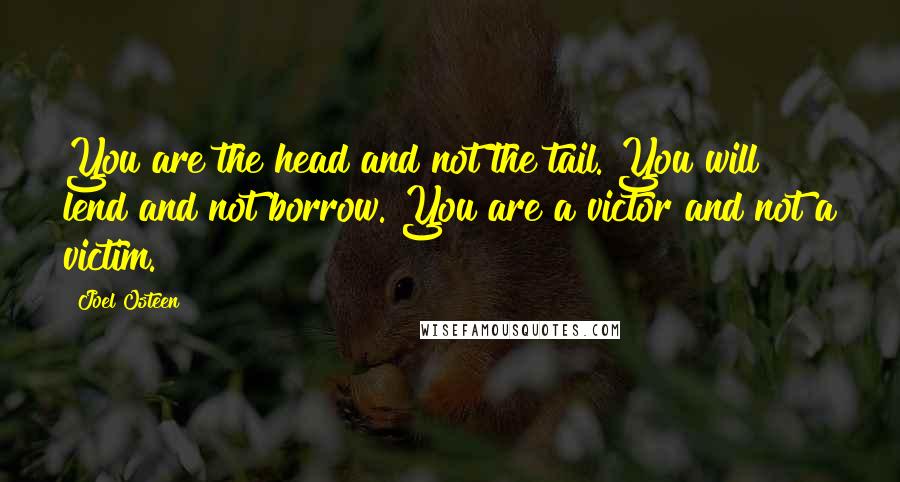Joel Osteen Quotes: You are the head and not the tail. You will lend and not borrow. You are a victor and not a victim.