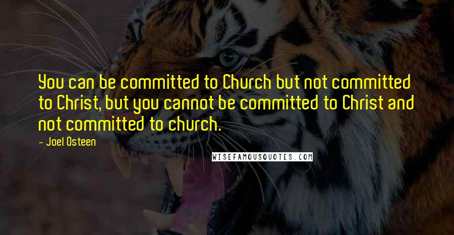 Joel Osteen Quotes: You can be committed to Church but not committed to Christ, but you cannot be committed to Christ and not committed to church.