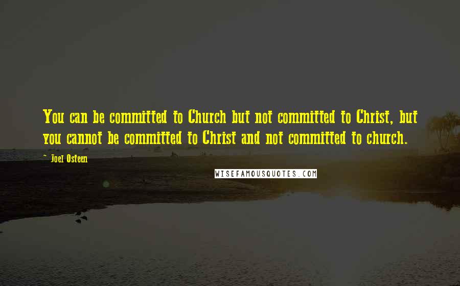 Joel Osteen Quotes: You can be committed to Church but not committed to Christ, but you cannot be committed to Christ and not committed to church.