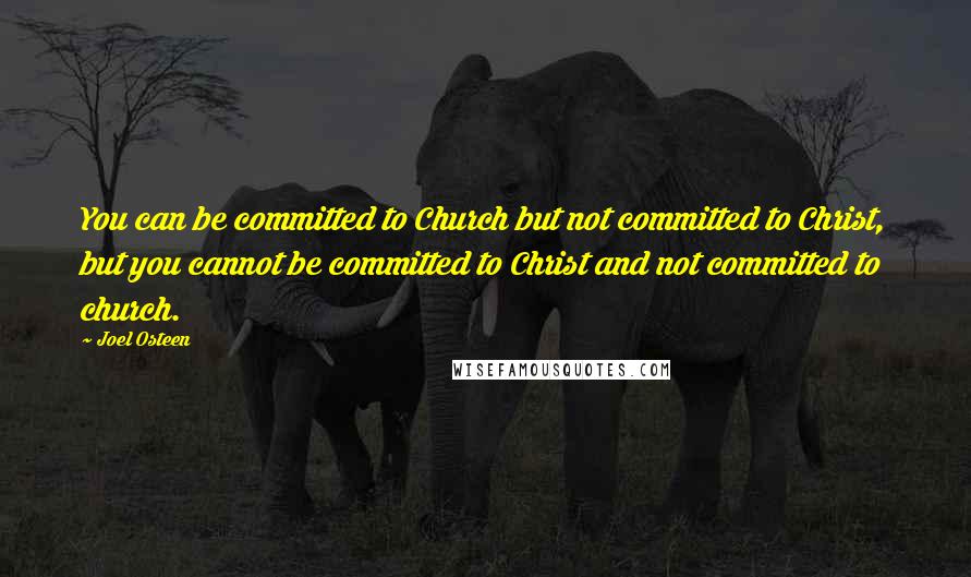 Joel Osteen Quotes: You can be committed to Church but not committed to Christ, but you cannot be committed to Christ and not committed to church.