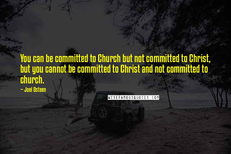 Joel Osteen Quotes: You can be committed to Church but not committed to Christ, but you cannot be committed to Christ and not committed to church.