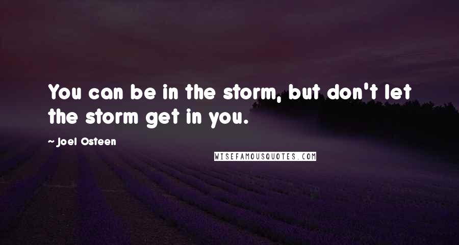 Joel Osteen Quotes: You can be in the storm, but don't let the storm get in you.