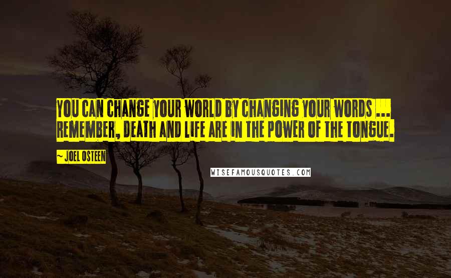 Joel Osteen Quotes: You can change your world by changing your words ... Remember, death and life are in the power of the tongue.