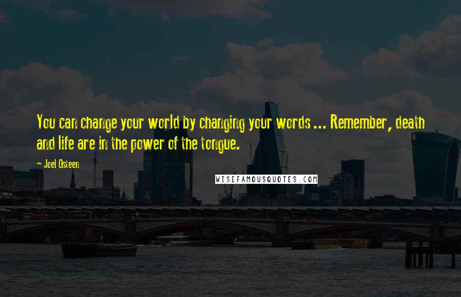 Joel Osteen Quotes: You can change your world by changing your words ... Remember, death and life are in the power of the tongue.