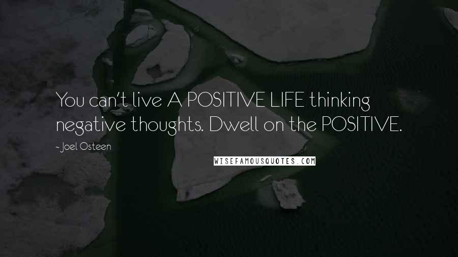 Joel Osteen Quotes: You can't live A POSITIVE LIFE thinking negative thoughts. Dwell on the POSITIVE.