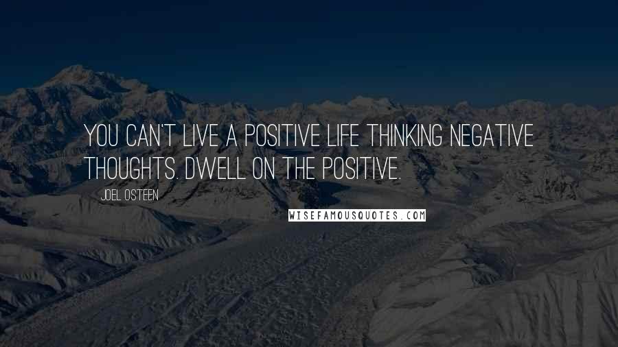 Joel Osteen Quotes: You can't live A POSITIVE LIFE thinking negative thoughts. Dwell on the POSITIVE.