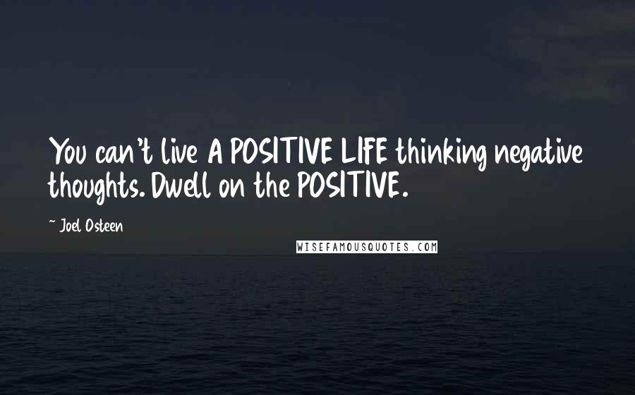 Joel Osteen Quotes: You can't live A POSITIVE LIFE thinking negative thoughts. Dwell on the POSITIVE.