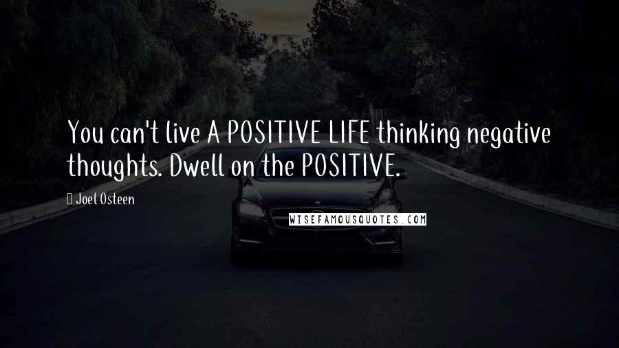 Joel Osteen Quotes: You can't live A POSITIVE LIFE thinking negative thoughts. Dwell on the POSITIVE.