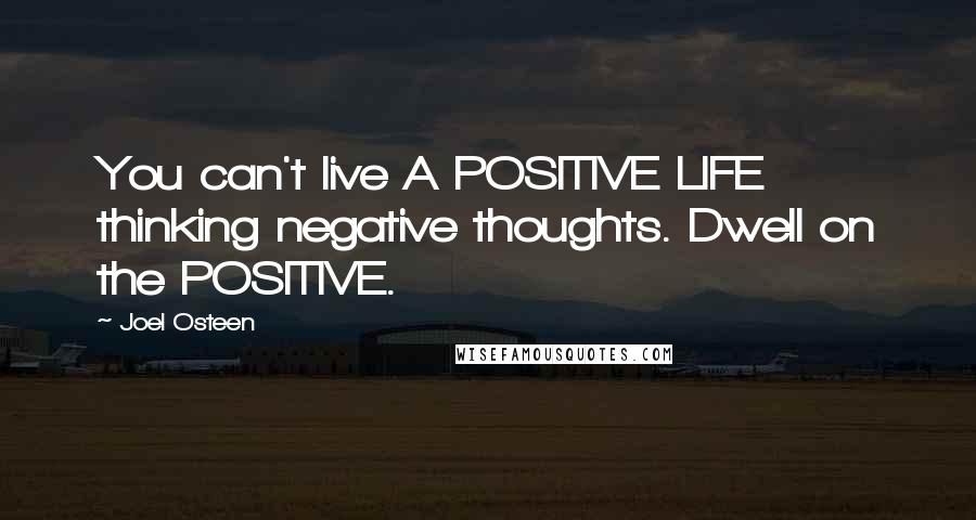 Joel Osteen Quotes: You can't live A POSITIVE LIFE thinking negative thoughts. Dwell on the POSITIVE.